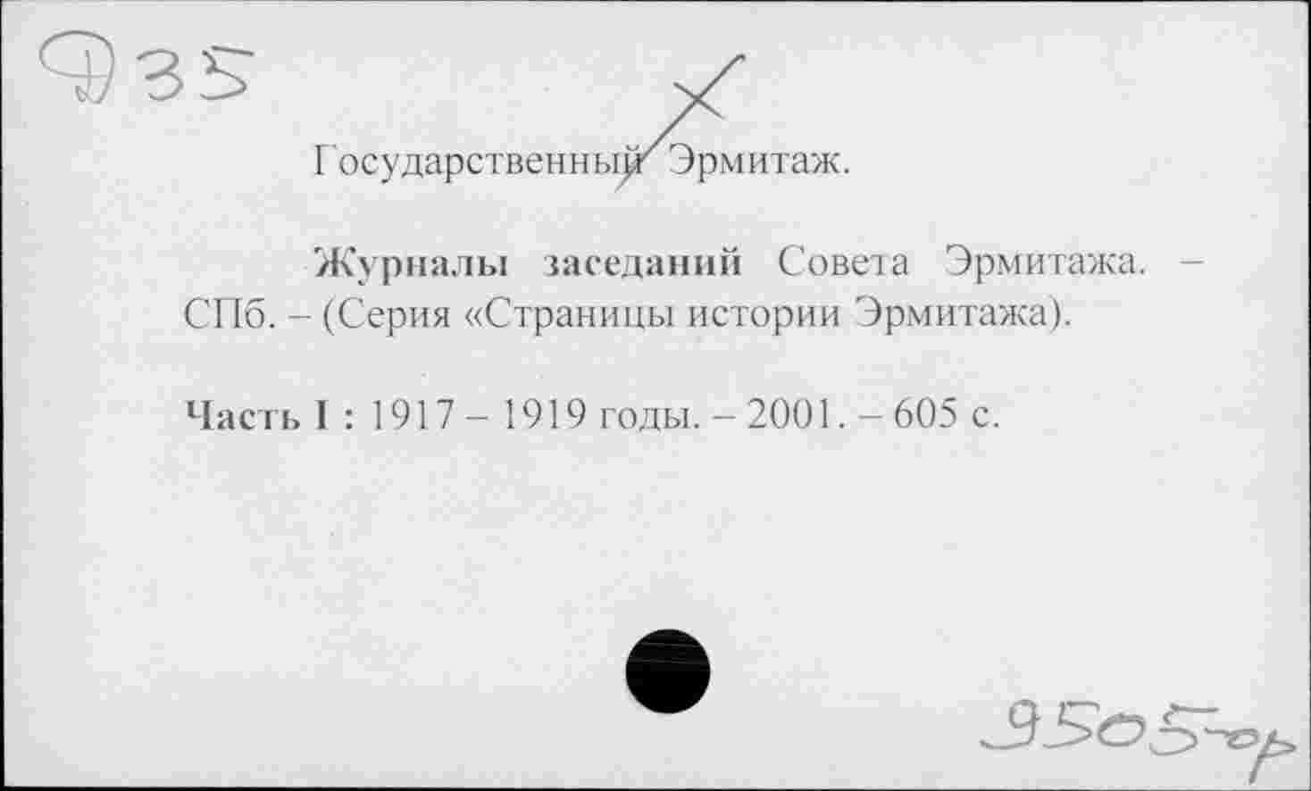 ﻿Г осударственны)г Эрмитаж.
Журналы заседаний Совета Эрмитажа. СПб. - (Серия «Страницы истории Эрмитажа).
Часть I : 1917 - 1919 годы. - 2001. - 605 с.
